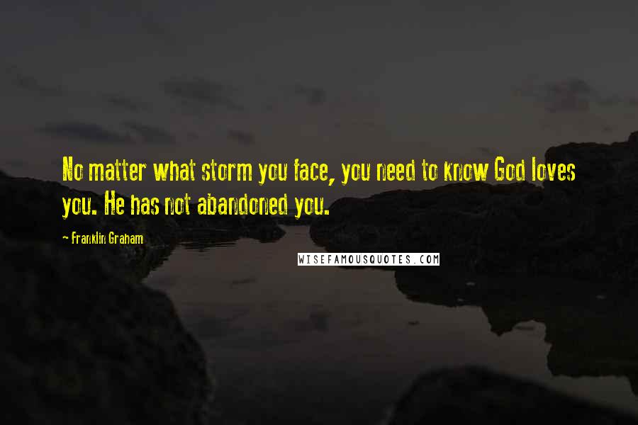 Franklin Graham Quotes: No matter what storm you face, you need to know God loves you. He has not abandoned you.