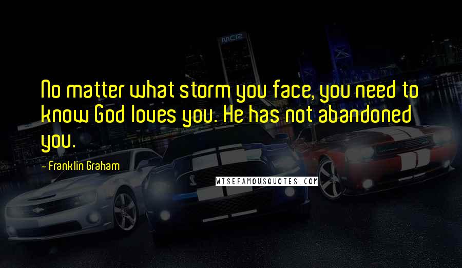 Franklin Graham Quotes: No matter what storm you face, you need to know God loves you. He has not abandoned you.