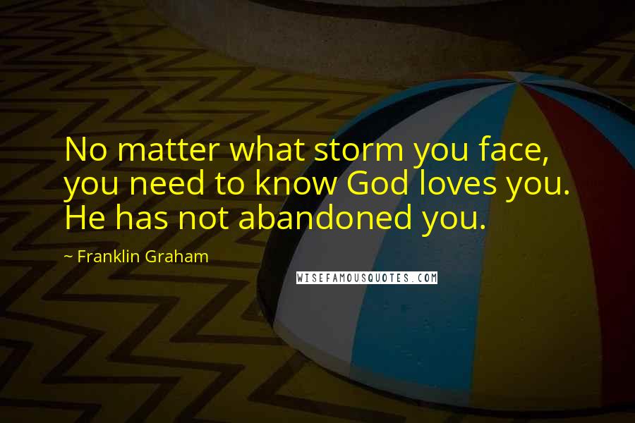 Franklin Graham Quotes: No matter what storm you face, you need to know God loves you. He has not abandoned you.