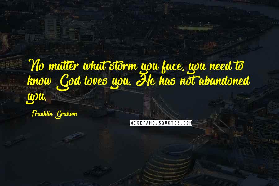 Franklin Graham Quotes: No matter what storm you face, you need to know God loves you. He has not abandoned you.