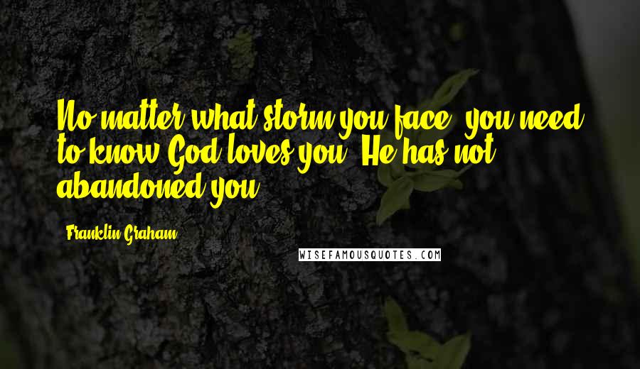 Franklin Graham Quotes: No matter what storm you face, you need to know God loves you. He has not abandoned you.