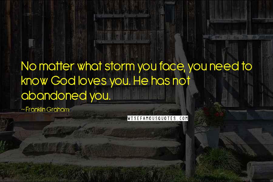 Franklin Graham Quotes: No matter what storm you face, you need to know God loves you. He has not abandoned you.