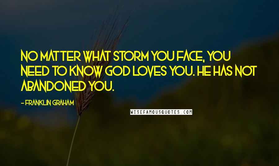 Franklin Graham Quotes: No matter what storm you face, you need to know God loves you. He has not abandoned you.