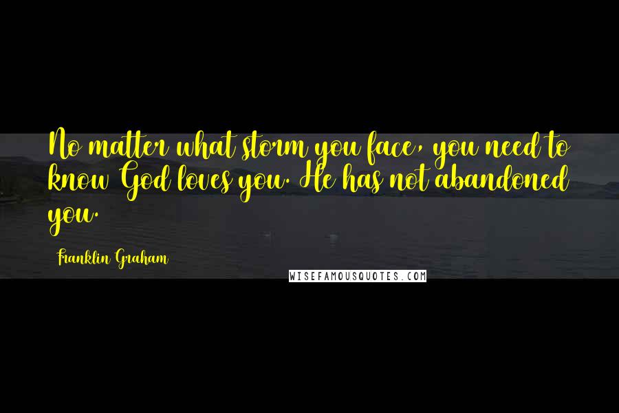 Franklin Graham Quotes: No matter what storm you face, you need to know God loves you. He has not abandoned you.