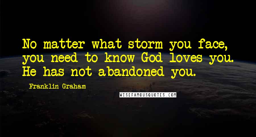 Franklin Graham Quotes: No matter what storm you face, you need to know God loves you. He has not abandoned you.