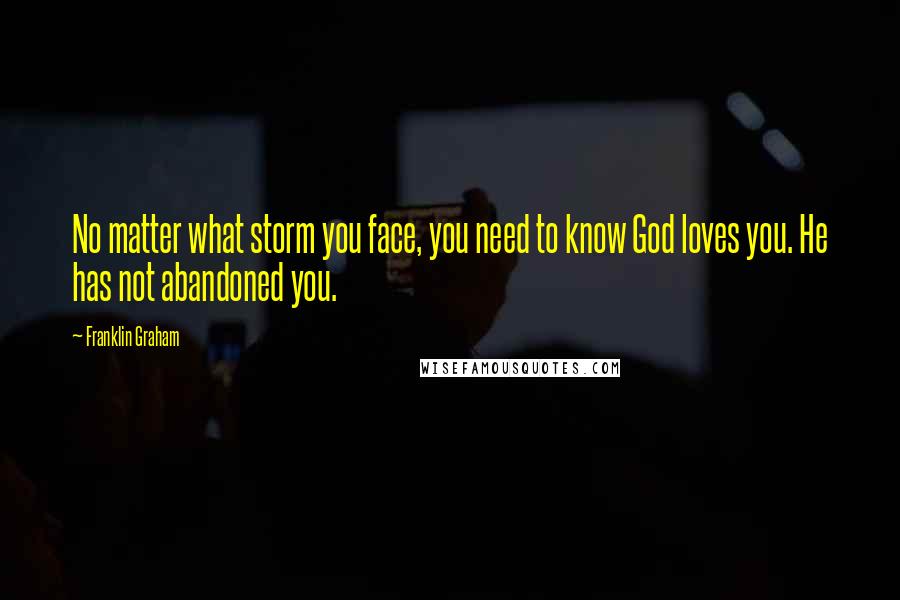 Franklin Graham Quotes: No matter what storm you face, you need to know God loves you. He has not abandoned you.