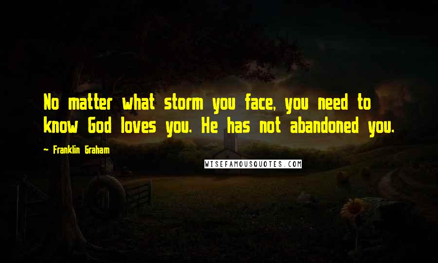 Franklin Graham Quotes: No matter what storm you face, you need to know God loves you. He has not abandoned you.