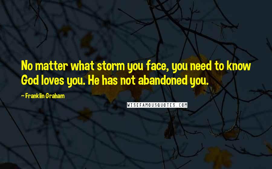 Franklin Graham Quotes: No matter what storm you face, you need to know God loves you. He has not abandoned you.