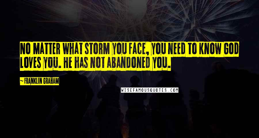 Franklin Graham Quotes: No matter what storm you face, you need to know God loves you. He has not abandoned you.