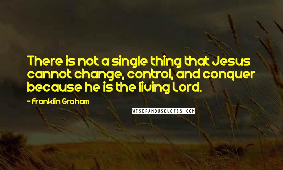 Franklin Graham Quotes: There is not a single thing that Jesus cannot change, control, and conquer because he is the living Lord.