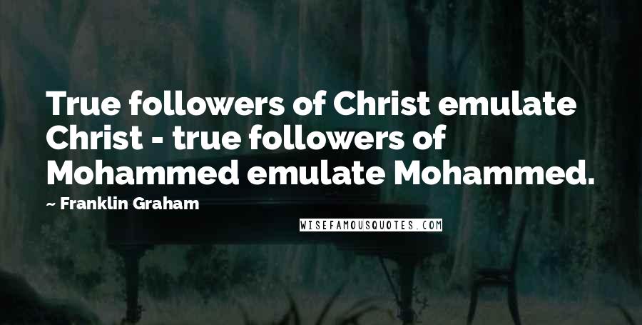 Franklin Graham Quotes: True followers of Christ emulate Christ - true followers of Mohammed emulate Mohammed.