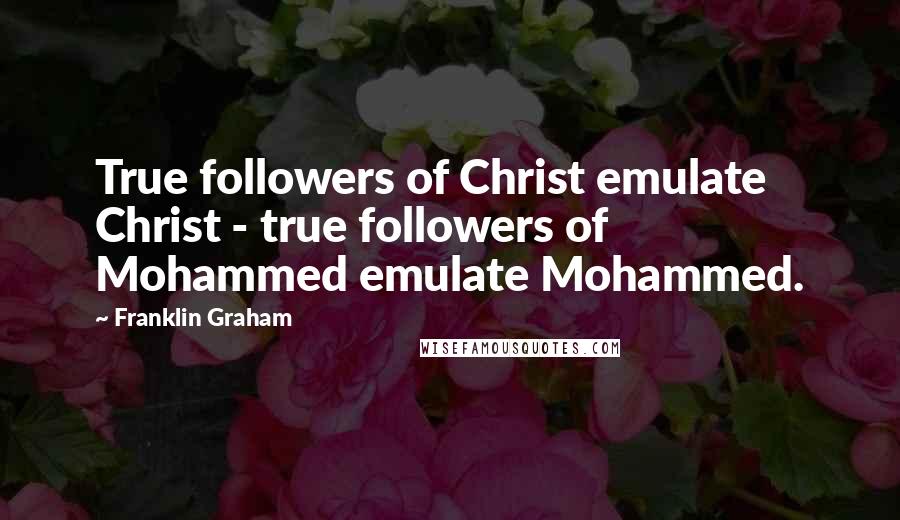 Franklin Graham Quotes: True followers of Christ emulate Christ - true followers of Mohammed emulate Mohammed.