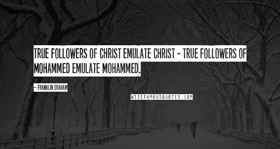 Franklin Graham Quotes: True followers of Christ emulate Christ - true followers of Mohammed emulate Mohammed.