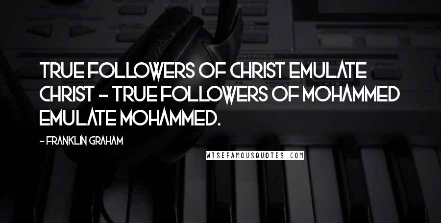 Franklin Graham Quotes: True followers of Christ emulate Christ - true followers of Mohammed emulate Mohammed.
