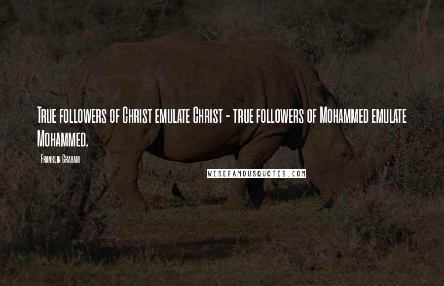 Franklin Graham Quotes: True followers of Christ emulate Christ - true followers of Mohammed emulate Mohammed.