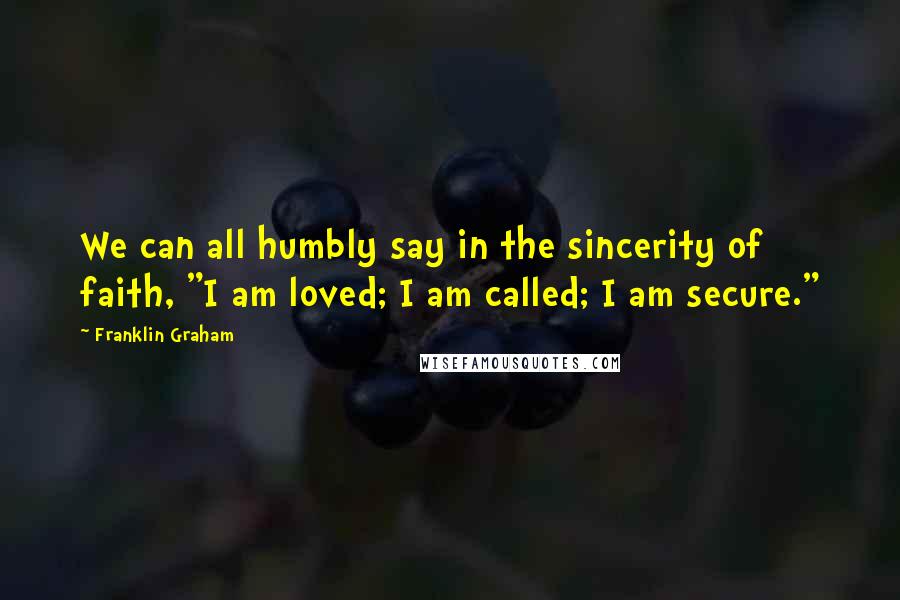 Franklin Graham Quotes: We can all humbly say in the sincerity of faith, "I am loved; I am called; I am secure."