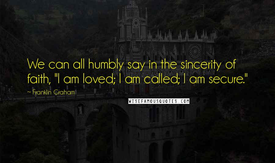 Franklin Graham Quotes: We can all humbly say in the sincerity of faith, "I am loved; I am called; I am secure."