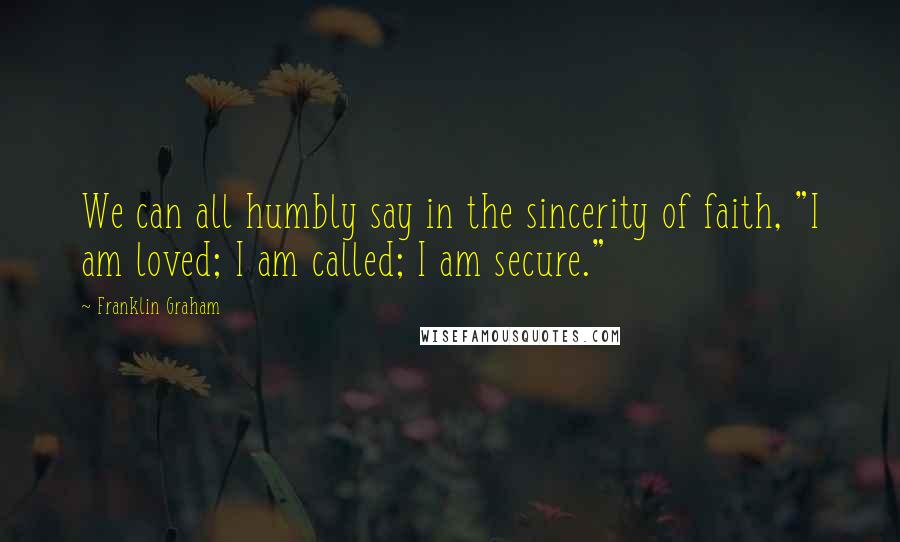 Franklin Graham Quotes: We can all humbly say in the sincerity of faith, "I am loved; I am called; I am secure."