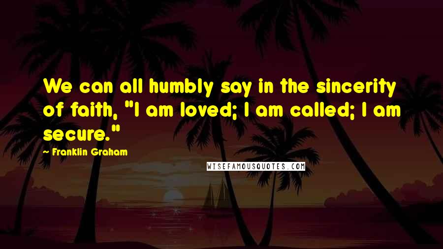 Franklin Graham Quotes: We can all humbly say in the sincerity of faith, "I am loved; I am called; I am secure."