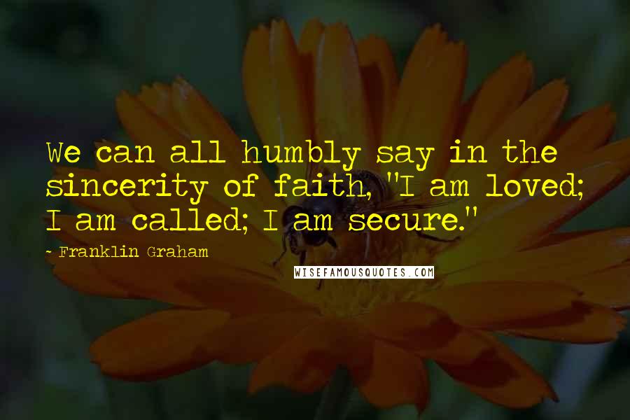 Franklin Graham Quotes: We can all humbly say in the sincerity of faith, "I am loved; I am called; I am secure."