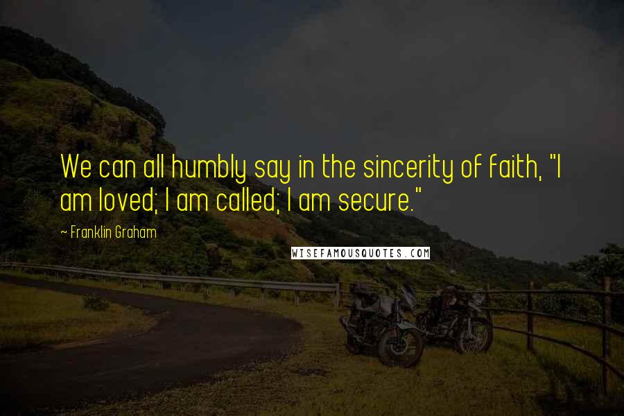 Franklin Graham Quotes: We can all humbly say in the sincerity of faith, "I am loved; I am called; I am secure."