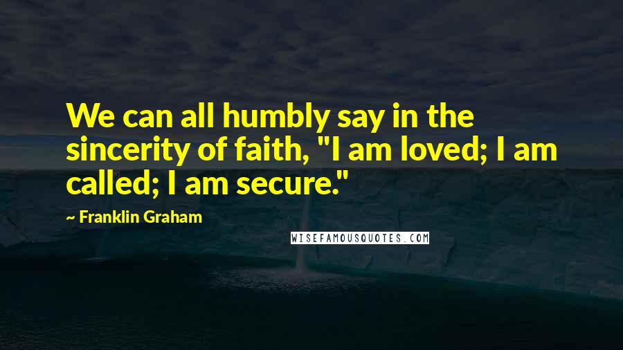 Franklin Graham Quotes: We can all humbly say in the sincerity of faith, "I am loved; I am called; I am secure."