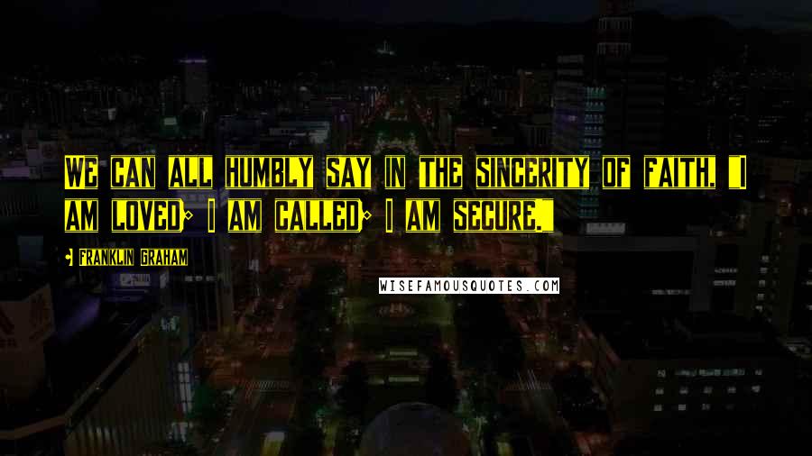 Franklin Graham Quotes: We can all humbly say in the sincerity of faith, "I am loved; I am called; I am secure."