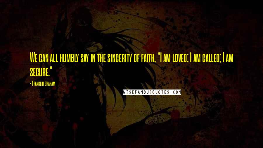 Franklin Graham Quotes: We can all humbly say in the sincerity of faith, "I am loved; I am called; I am secure."