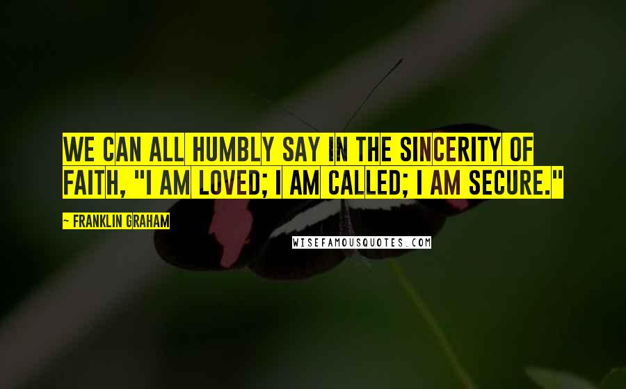 Franklin Graham Quotes: We can all humbly say in the sincerity of faith, "I am loved; I am called; I am secure."