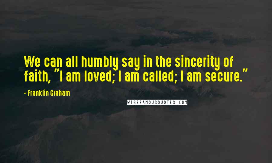 Franklin Graham Quotes: We can all humbly say in the sincerity of faith, "I am loved; I am called; I am secure."