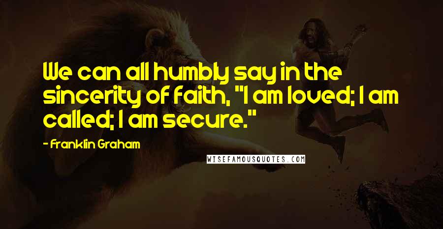 Franklin Graham Quotes: We can all humbly say in the sincerity of faith, "I am loved; I am called; I am secure."