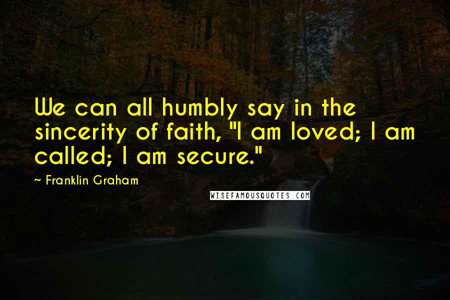 Franklin Graham Quotes: We can all humbly say in the sincerity of faith, "I am loved; I am called; I am secure."