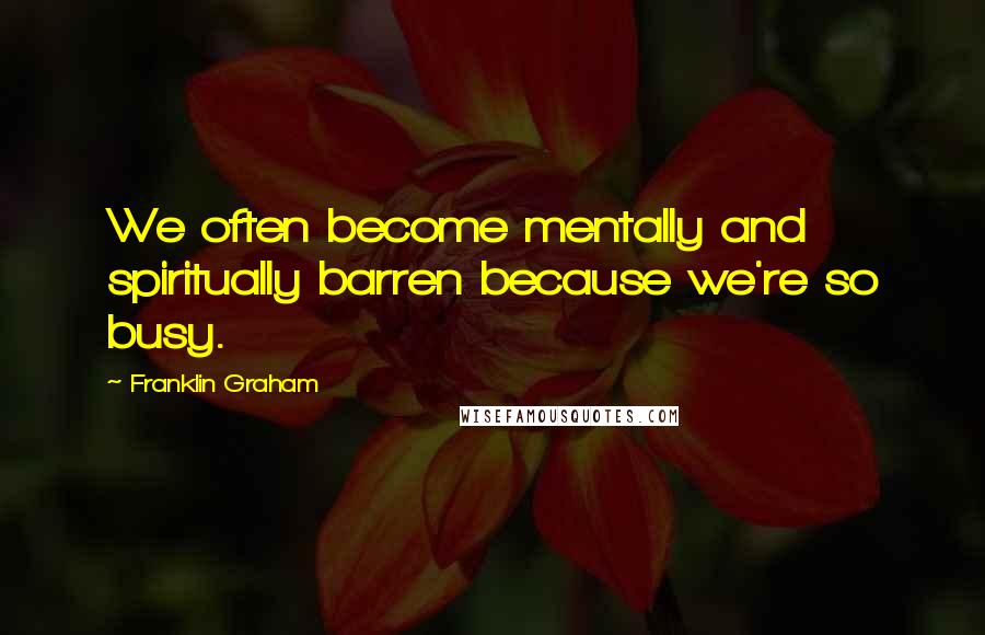 Franklin Graham Quotes: We often become mentally and spiritually barren because we're so busy.