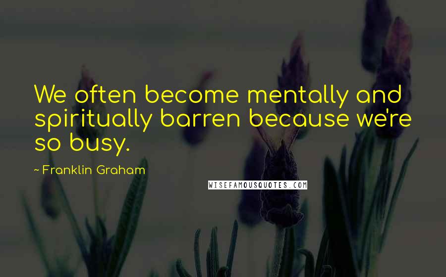 Franklin Graham Quotes: We often become mentally and spiritually barren because we're so busy.