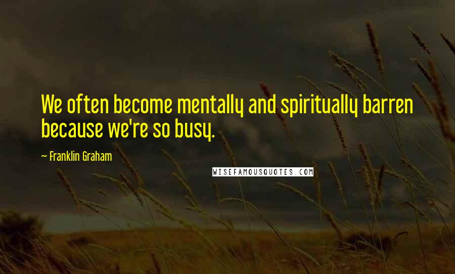 Franklin Graham Quotes: We often become mentally and spiritually barren because we're so busy.