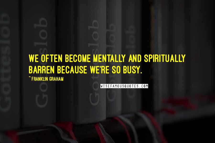 Franklin Graham Quotes: We often become mentally and spiritually barren because we're so busy.