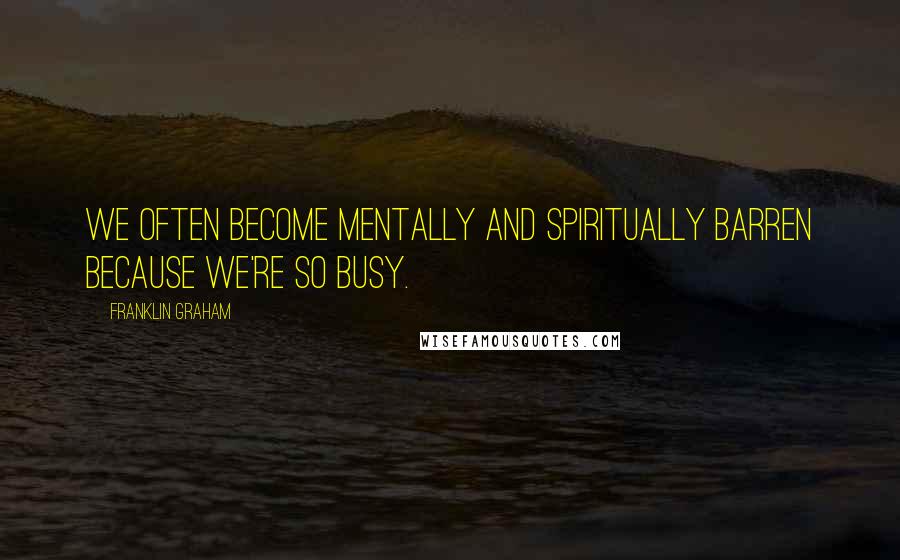 Franklin Graham Quotes: We often become mentally and spiritually barren because we're so busy.