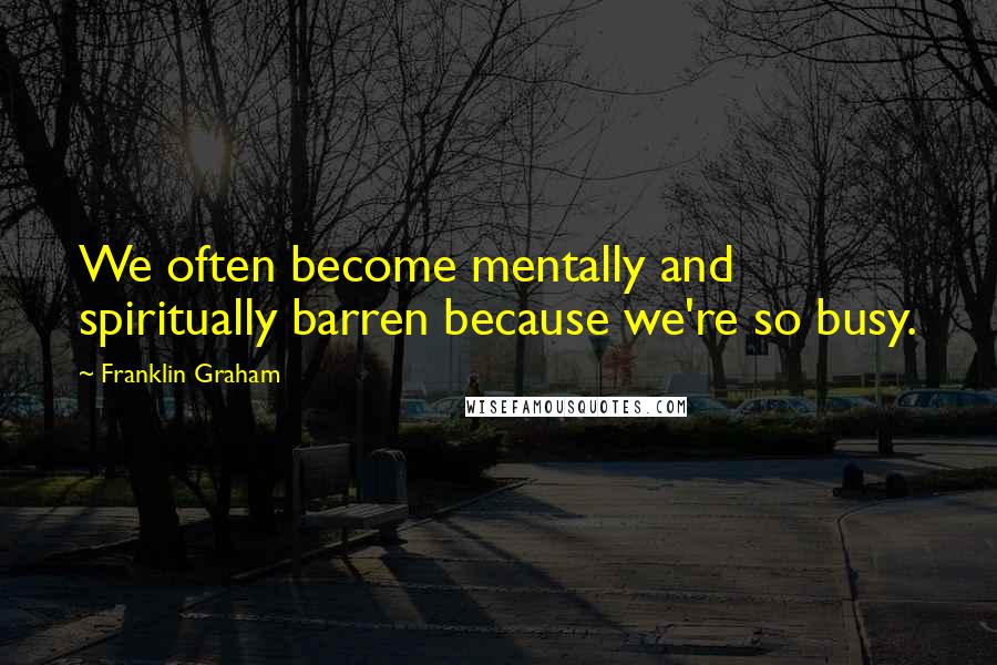 Franklin Graham Quotes: We often become mentally and spiritually barren because we're so busy.