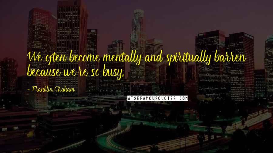 Franklin Graham Quotes: We often become mentally and spiritually barren because we're so busy.