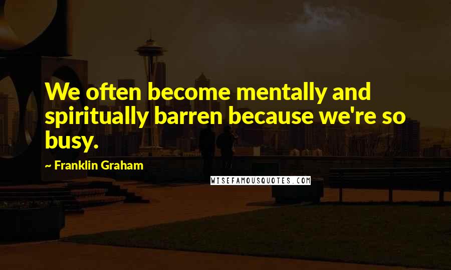 Franklin Graham Quotes: We often become mentally and spiritually barren because we're so busy.