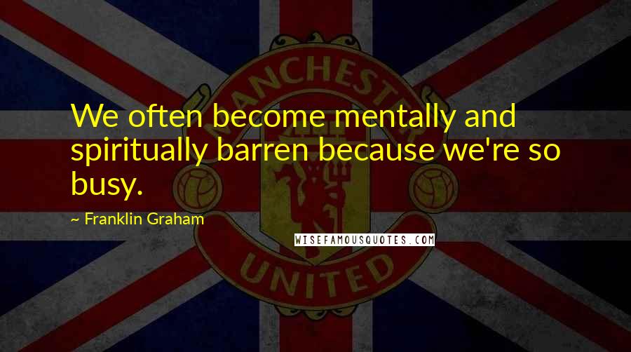 Franklin Graham Quotes: We often become mentally and spiritually barren because we're so busy.