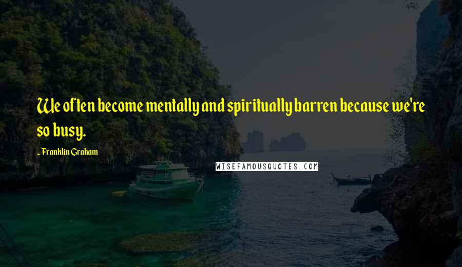 Franklin Graham Quotes: We often become mentally and spiritually barren because we're so busy.