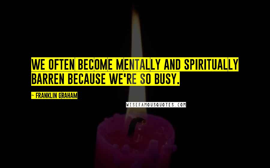 Franklin Graham Quotes: We often become mentally and spiritually barren because we're so busy.