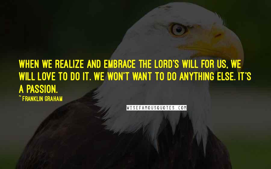 Franklin Graham Quotes: When we realize and embrace the Lord's will for us, we will love to do it. We won't want to do anything else. It's a passion.