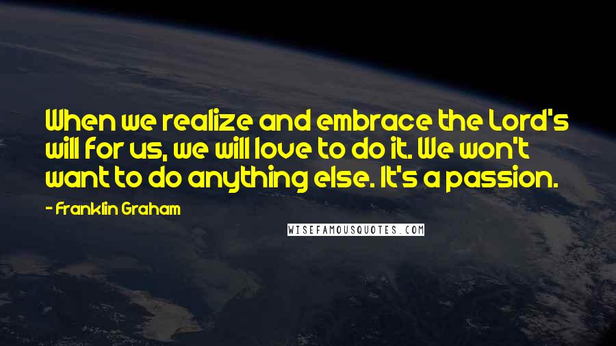 Franklin Graham Quotes: When we realize and embrace the Lord's will for us, we will love to do it. We won't want to do anything else. It's a passion.