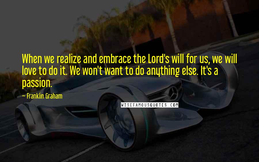 Franklin Graham Quotes: When we realize and embrace the Lord's will for us, we will love to do it. We won't want to do anything else. It's a passion.