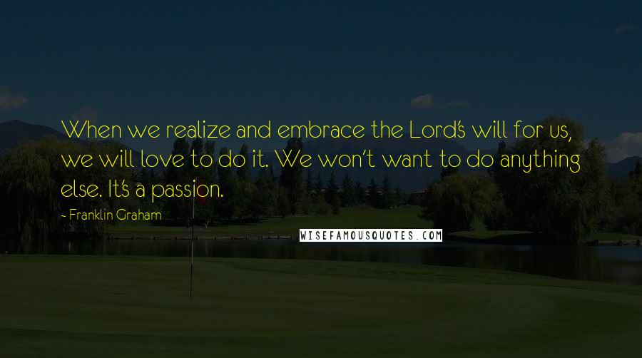 Franklin Graham Quotes: When we realize and embrace the Lord's will for us, we will love to do it. We won't want to do anything else. It's a passion.