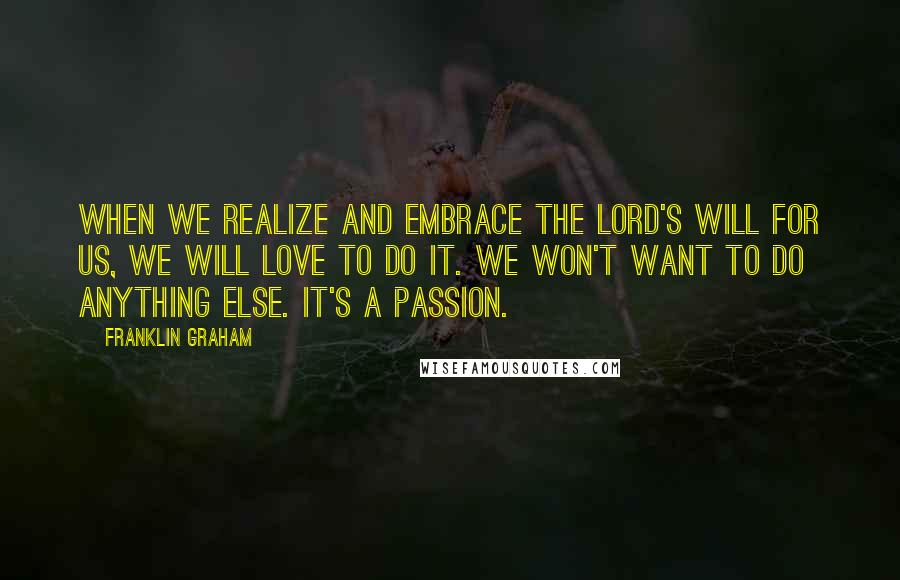 Franklin Graham Quotes: When we realize and embrace the Lord's will for us, we will love to do it. We won't want to do anything else. It's a passion.