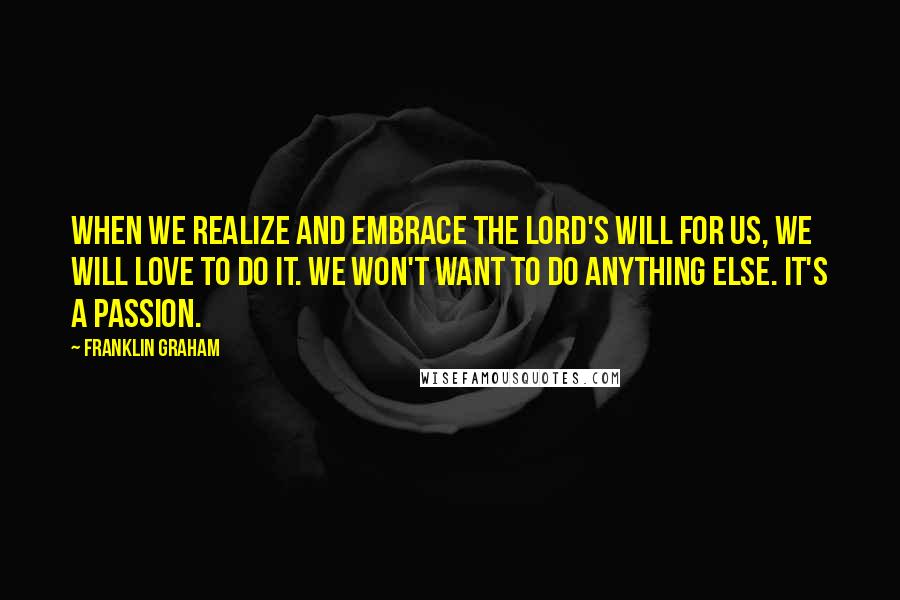 Franklin Graham Quotes: When we realize and embrace the Lord's will for us, we will love to do it. We won't want to do anything else. It's a passion.