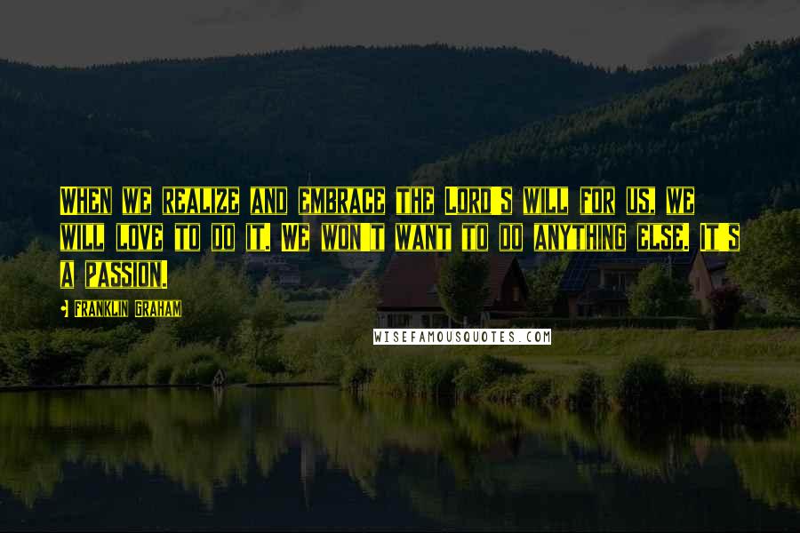 Franklin Graham Quotes: When we realize and embrace the Lord's will for us, we will love to do it. We won't want to do anything else. It's a passion.